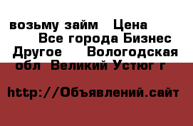 возьму займ › Цена ­ 200 000 - Все города Бизнес » Другое   . Вологодская обл.,Великий Устюг г.